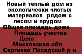 Новый теплый дом из экологически чистых материалов, рядом с лесом и прудом › Общая площадь дома ­ 130 › Площадь участка ­ 9 › Цена ­ 1 700 000 - Московская обл., Сергиево-Посадский р-н Недвижимость » Дома, коттеджи, дачи продажа   . Московская обл.